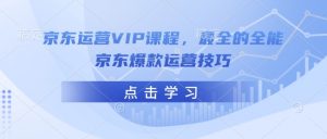 京东运营VIP课程，最全的全能京东爆款运营技巧-游客之家