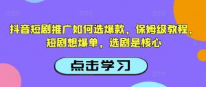 抖音短剧推广如何选爆款，保姆级教程，短剧想爆单，选剧是核心-游客之家
