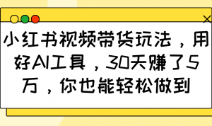 小红书视频带货玩法，用好AI工具，30天赚了5万，你也能轻松做到-游客之家