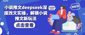 小说推文deepseek深度改文实操，解锁小说推文新玩法-游客之家