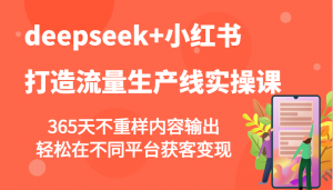 deepseek+小红书打造流量生产线实操课，365天不重样内容输出，轻松在不同平台获客变现-游客之家
