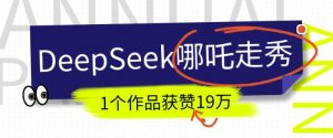 DeepSeek做抖音爆火的AI哪吒走秀视频，1个作品获赞19万+，我教你怎么做-游客之家