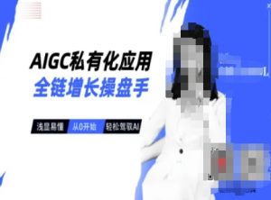 AIGC私有化应用全链增长操盘手，浅显易懂，从0开始轻松，驾驭AI-游客之家