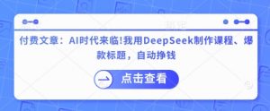 付费文章：AI时代来临！我用DeepSeek制作课程、爆款标题，自动挣钱-游客之家