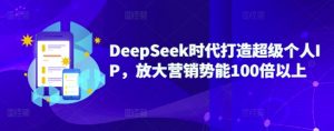 DeepSeek时代打造超级个人IP,放大营销势能100倍以上-游客之家
