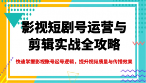 影视短剧号运营与剪辑实战全攻略，快速掌握影视账号起号逻辑，提升视频质量与传播效果-游客之家