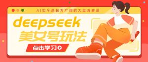 借助deepseek创作出各种风格的美女视频，7天快速涨粉，多种变现月入万元-游客之家