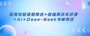 视频号短视频带货+直播带货系统课+AI+Deep-Seek书单带货-游客之家