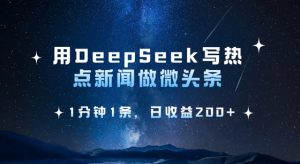 用DeepSeek写热点微头条，1分钟1条，日收益2张-游客之家