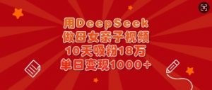 用DeepSeek做母女亲子视频，10天吸粉18万，单日变现多张-游客之家