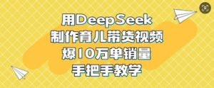 用DeepSeek制作育儿带货视频，爆10W单销量，手把手教学-游客之家
