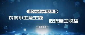 用DeepSeek写农村创业小项目,篇篇爆款,暴力引流,吃流量主收益变现-游客之家