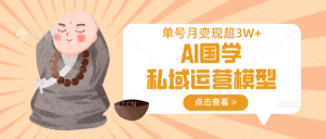 AI国学私域运营模型，无成本、变现快、周期短、持续性强，单号月变现3w+-游客之家
