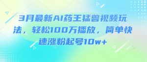 3月最新AI药王猛兽视频玩法,轻松100W播放,简单快速涨粉起号10w+-游客之家