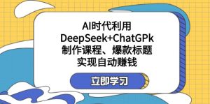 某付费文：AI时代利用DeepSeek+ChatGPk制作课程、爆款标题，实现自动赚钱-游客之家