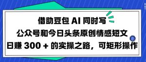 借助豆包AI同时写公众号和今日头条原创情感短文日入3张的实操之路，可矩形操作-游客之家
