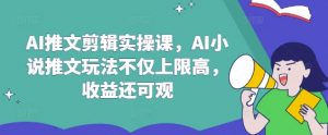 AI推文剪辑实操课，AI小说推文玩法不仅上限高，收益还可观-游客之家