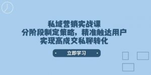 私域营销实战课，分阶段制定策略，精准触达用户，实现高成交私聊转化-游客之家