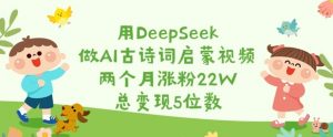 用DeepSeek做AI古诗词启蒙视频，两个月涨粉22W，总变现5位数-游客之家