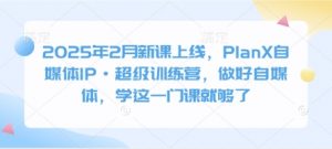 2025年2月新课上线，PlanX自媒体IP·超级训练营，做好自媒体，学这一门课就够了-游客之家