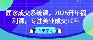 面诊成交系统课，2025开年福利课，专注美业成交10年-游客之家