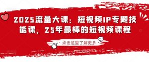 2025流量大课：短视频IP专题技能课，25年最棒的短视频课程-游客之家
