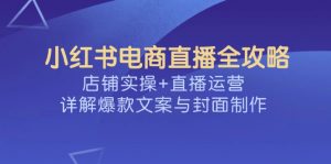 小红书电商直播全攻略，店铺实操+直播运营，详解爆款文案与封面制作-游客之家