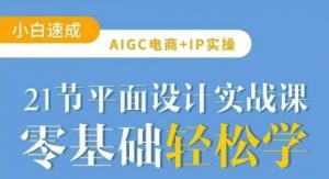 AIGC电商必备实操21节平面设计实战课，教你玩转AI-游客之家