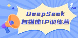 DeepSeek自媒体IP训练营，掌握四位定位法 长板变现模型 开启自媒体新篇章-游客之家
