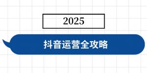 抖音运营全攻略，涵盖账号搭建、人设塑造、投流等，快速起号，实现变现-游客之家