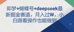 即梦+蝴蝶号+deepseek最新掘金赛道，月入过W，小白跟着操作也能做到-游客之家