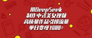 用DeepSeek制作中式美女视频，高质量作品引爆流量，单日变现多张-游客之家