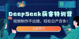 DeepSeek获客特训营，视频制作不出镜，轻松日产百条！-游客之家