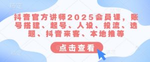 抖音官方讲师2025会员课，账号搭建、起号、人设、投流、选题、抖音来客、本地推等-游客之家