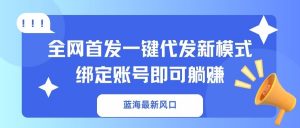 蓝海最新风口,全网首发一键代发新模式!绑定账号即可躺赚-游客之家
