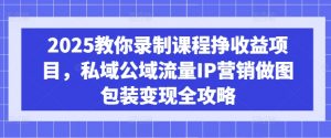 2025教你录制课程挣收益项目,私域公域流量IP营销做图包装变现全攻略-游客之家