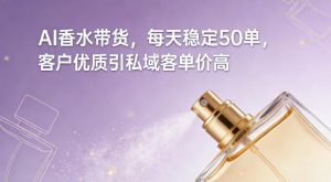 AI香水带货，每天稳定50单，客户优质引私域客单价高-游客之家
