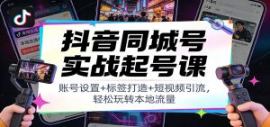 抖音同城号实战起号课：账号设置+标签打造+短视频引流，轻松玩转本地流量-游客之家