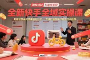 全新快手全域实操课，封神级快手实操课横空出世，一节课打通快手好物变现全链路-游客之家