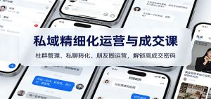 私域精细化运营与成交课：社群管理、私聊转化、朋友圈运营，解锁高成交密码-游客之家