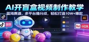 AI开盲盒视频制作教学：蓝海赛道，多平台撸分成，轻松打造10W+爆款-游客之家