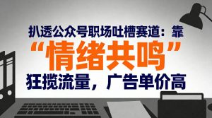 扒透公众号职场吐槽赛道：靠“情绪共鸣”狂揽流量，广告单价高-游客之家