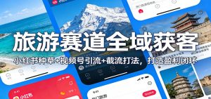 旅游赛道全域获客：小红书种草+视频号引流+截流打法，打造盈利闭环-游客之家