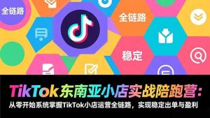 TikTok东南亚小店实战陪跑营：从零开始系统掌握TikTok小店运营全链路，实现稳定出单与盈利-游客之家