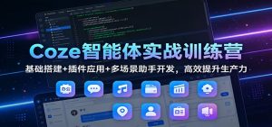 Coze智能体实战训练营:基础搭建+插件应用+多场景助手开发,高效提升生产力-游客之家