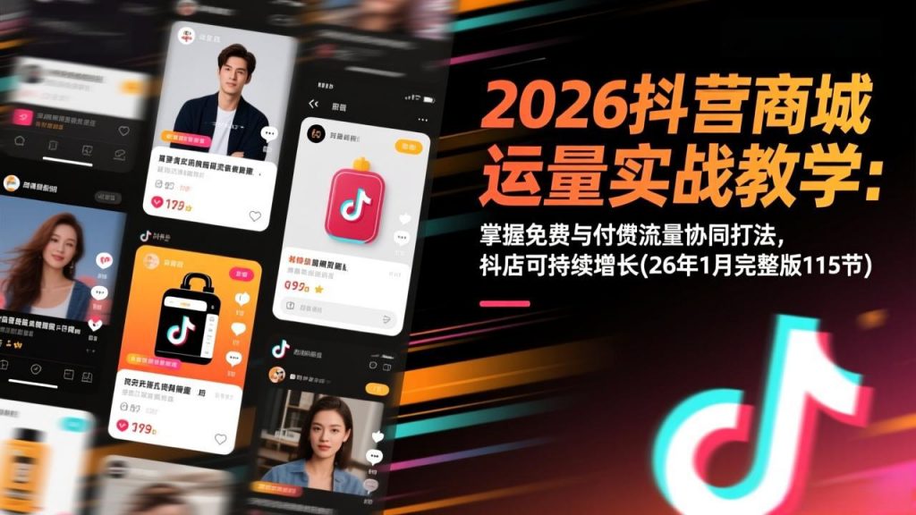 2026抖音商城运营实战教学：掌握免费与付费流量协同打法，抖店可持续增长(26年1月完整版115节-游客之家