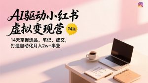 AI驱动小红书虚拟变现营,14天掌握选品、笔记、成交,打造自动化月入2w+事业-游客之家