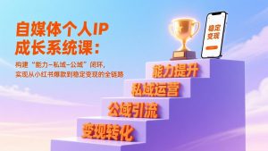 自媒体个人IP成长系统课：构建“能力-私域-公域”闭环，实现从小红书爆款到稳定变现的全链路-游客之家