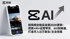 短视频全栈实战课2026更新：剪映+AI+运营带货，从0到精通，打造月入过万副业/主业技能-游客之家