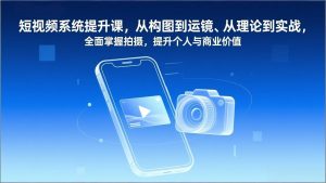 短视频系统提升课，从构图到运镜、从理论到实战，全面掌握拍摄，提升个人与商业价值-游客之家